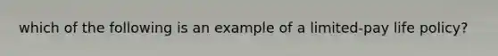 which of the following is an example of a limited-pay life policy?