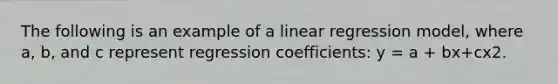The following is an example of a linear regression model, where a, b, and c represent regression coefficients: y = a + bx+cx2.