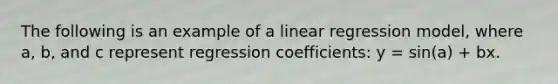 The following is an example of a linear regression model, where a, b, and c represent regression coefficients: y = sin(a) + bx.