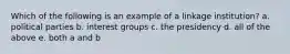 Which of the following is an example of a linkage institution? a. political parties b. interest groups c. the presidency d. all of the above e. both a and b