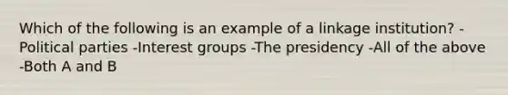 Which of the following is an example of a linkage institution? -Political parties -Interest groups -The presidency -All of the above -Both A and B