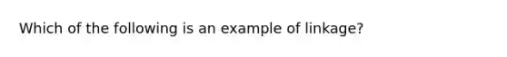 Which of the following is an example of linkage?