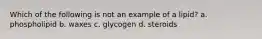 Which of the following is not an example of a lipid? a. phospholipid b. waxes c. glycogen d. steroids