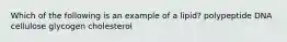 Which of the following is an example of a lipid? polypeptide DNA cellulose glycogen cholesterol