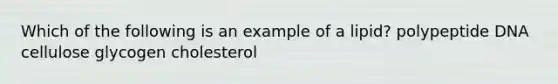 Which of the following is an example of a lipid? polypeptide DNA cellulose glycogen cholesterol