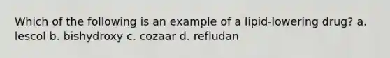 Which of the following is an example of a lipid-lowering drug? a. lescol b. bishydroxy c. cozaar d. refludan