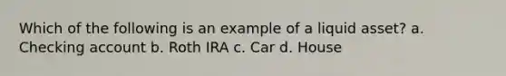 Which of the following is an example of a liquid asset? a. Checking account b. Roth IRA c. Car d. House