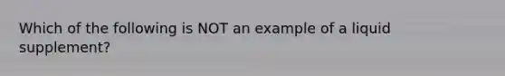 Which of the following is NOT an example of a liquid supplement?