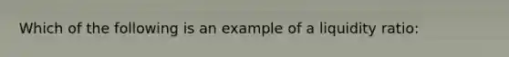 Which of the following is an example of a liquidity ratio: