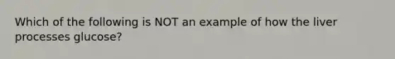 Which of the following is NOT an example of how the liver processes glucose?