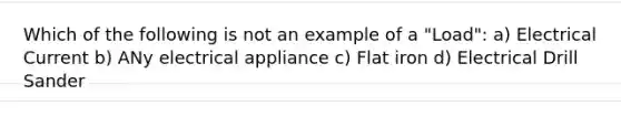 Which of the following is not an example of a "Load": a) Electrical Current b) ANy electrical appliance c) Flat iron d) Electrical Drill Sander