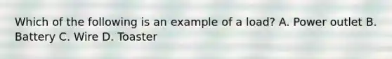 Which of the following is an example of a load? A. Power outlet B. Battery C. Wire D. Toaster