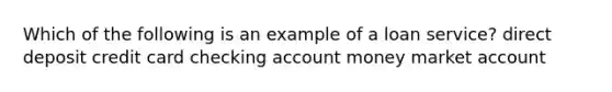 Which of the following is an example of a loan service? direct deposit credit card checking account money market account