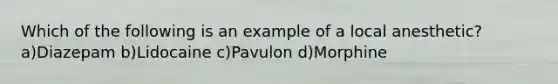 Which of the following is an example of a local anesthetic? a)Diazepam b)Lidocaine c)Pavulon d)Morphine