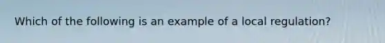 Which of the following is an example of a local regulation?