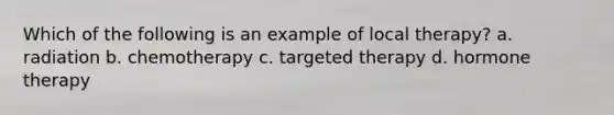 Which of the following is an example of local therapy? a. radiation b. chemotherapy c. targeted therapy d. hormone therapy