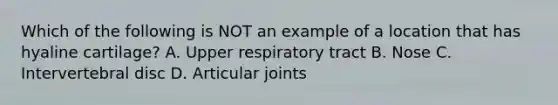 Which of the following is NOT an example of a location that has hyaline cartilage? A. Upper respiratory tract B. Nose C. Intervertebral disc D. Articular joints