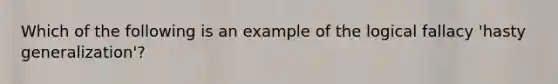 Which of the following is an example of the logical fallacy 'hasty generalization'?