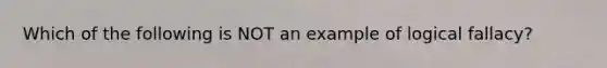 Which of the following is NOT an example of logical fallacy?