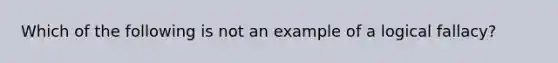 Which of the following is not an example of a logical fallacy?