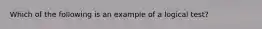 Which of the following is an example of a logical test?