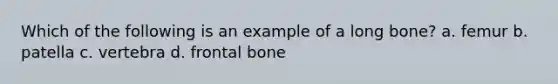 Which of the following is an example of a long bone? a. femur b. patella c. vertebra d. frontal bone