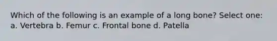 Which of the following is an example of a long bone? Select one: a. Vertebra b. Femur c. Frontal bone d. Patella