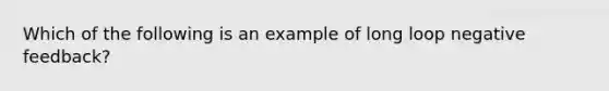 Which of the following is an example of long loop negative feedback?