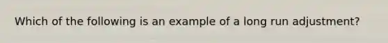 Which of the following is an example of a long run adjustment?