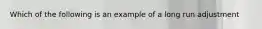 Which of the following is an example of a long run adjustment