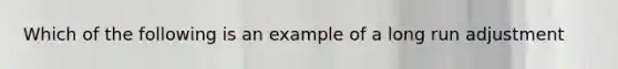 Which of the following is an example of a long run adjustment