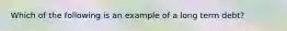 Which of the following is an example of a long term debt?