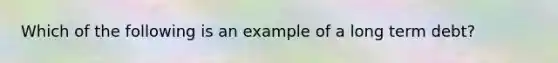 Which of the following is an example of a long term debt?