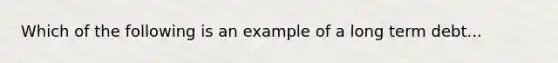 Which of the following is an example of a long term debt...