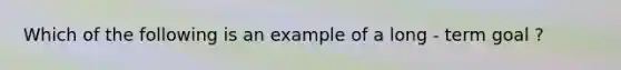 Which of the following is an example of a long - term goal ?