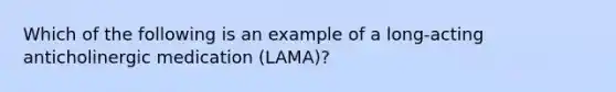 Which of the following is an example of a long-acting anticholinergic medication (LAMA)?