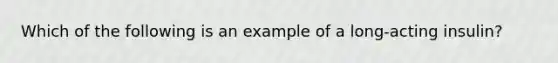 Which of the following is an example of a long-acting insulin?