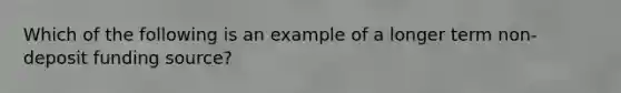 Which of the following is an example of a longer term non-deposit funding source?