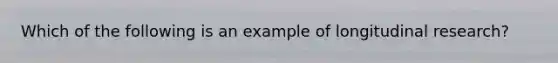 Which of the following is an example of longitudinal research?