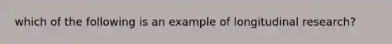 which of the following is an example of longitudinal research?