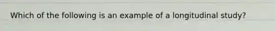 Which of the following is an example of a longitudinal study?