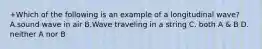 +Which of the following is an example of a longitudinal wave? A.sound wave in air B.Wave traveling in a string C. both A & B D. neither A nor B