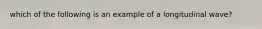 which of the following is an example of a longitudinal wave?