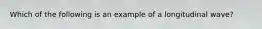 Which of the following is an example of a longitudinal wave?