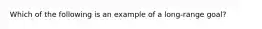 Which of the following is an example of a long-range goal?