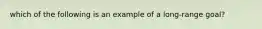 which of the following is an example of a long-range goal?