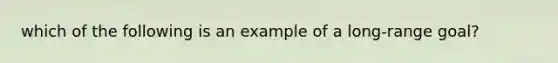 which of the following is an example of a long-range goal?