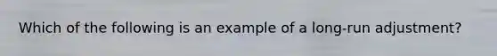 Which of the following is an example of a long-run adjustment?