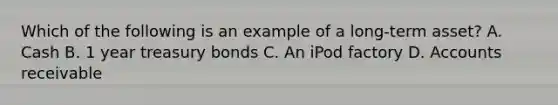 Which of the following is an example of a long-term asset? A. Cash B. 1 year treasury bonds C. An iPod factory D. Accounts receivable