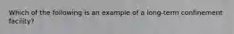 Which of the following is an example of a long-term confinement facility?